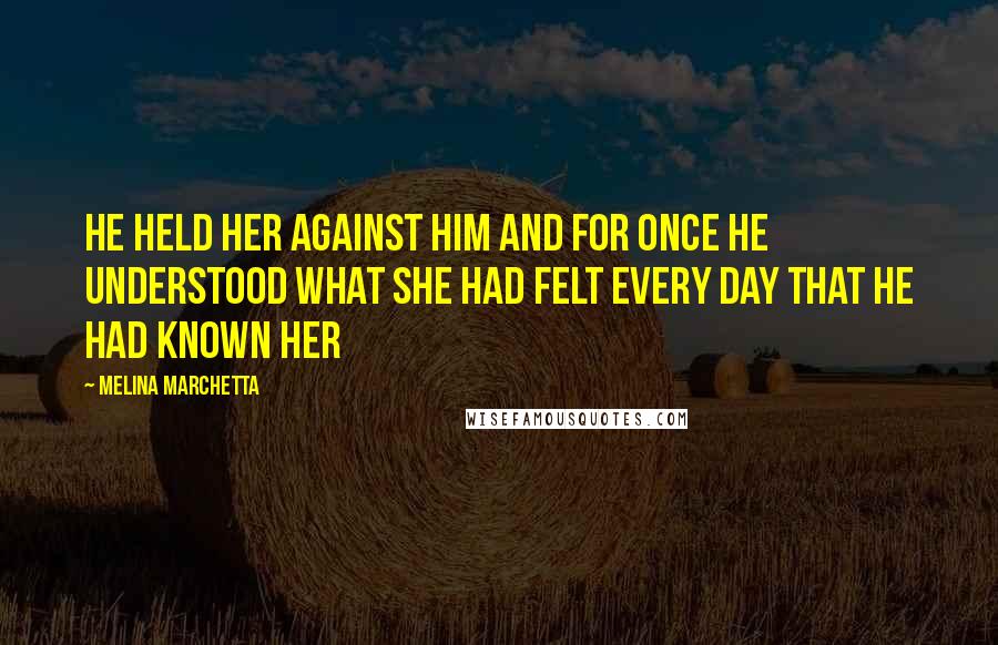 Melina Marchetta Quotes: He held her against him and for once he understood what she had felt every day that he had known her