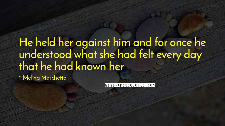 Melina Marchetta Quotes: He held her against him and for once he understood what she had felt every day that he had known her