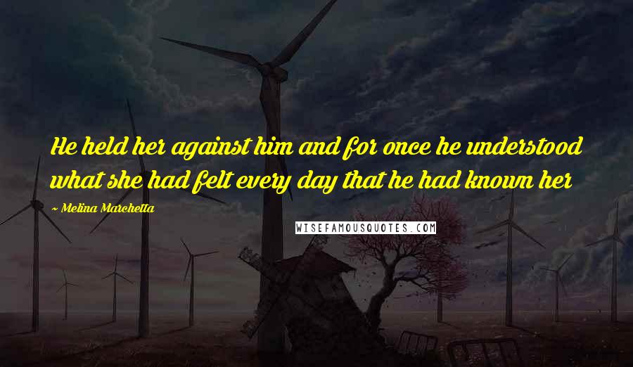 Melina Marchetta Quotes: He held her against him and for once he understood what she had felt every day that he had known her