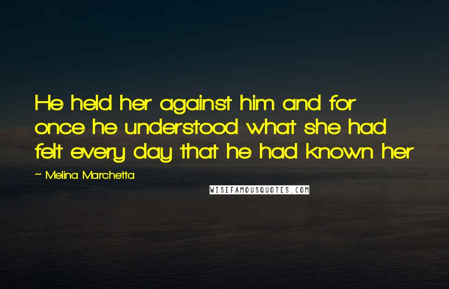 Melina Marchetta Quotes: He held her against him and for once he understood what she had felt every day that he had known her