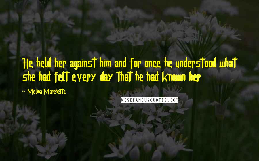 Melina Marchetta Quotes: He held her against him and for once he understood what she had felt every day that he had known her