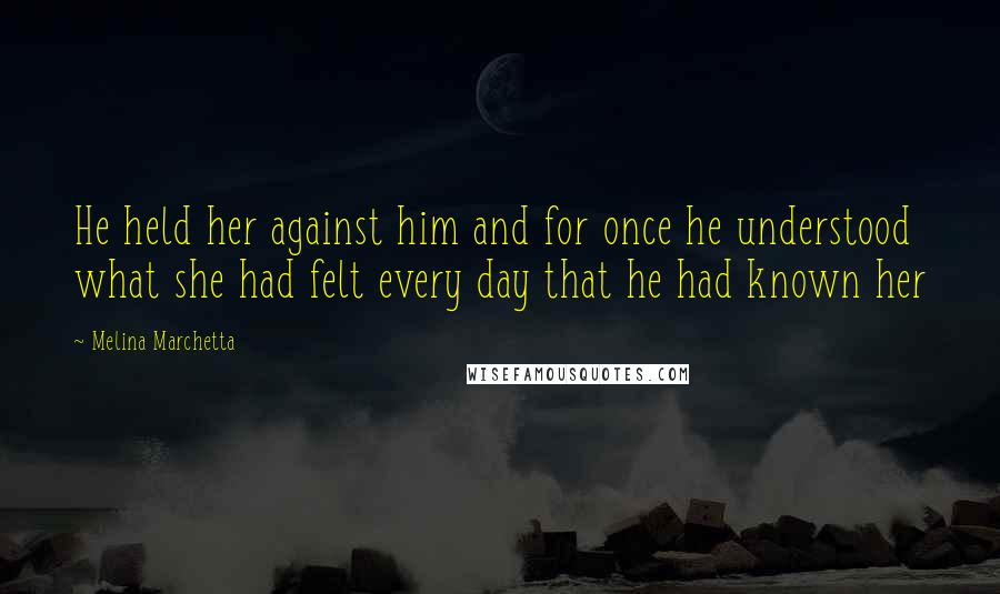Melina Marchetta Quotes: He held her against him and for once he understood what she had felt every day that he had known her