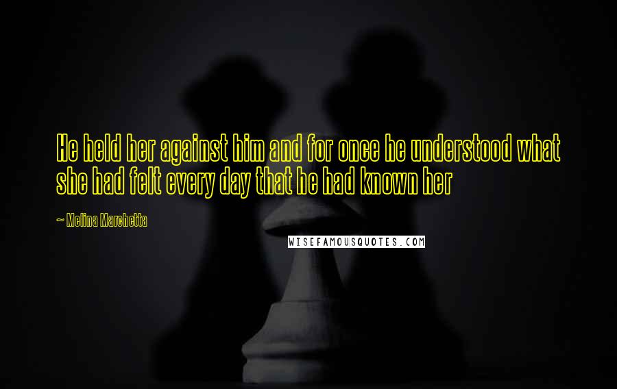 Melina Marchetta Quotes: He held her against him and for once he understood what she had felt every day that he had known her