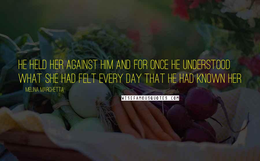 Melina Marchetta Quotes: He held her against him and for once he understood what she had felt every day that he had known her