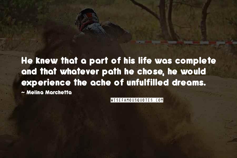 Melina Marchetta Quotes: He knew that a part of his life was complete and that whatever path he chose, he would experience the ache of unfulfilled dreams.
