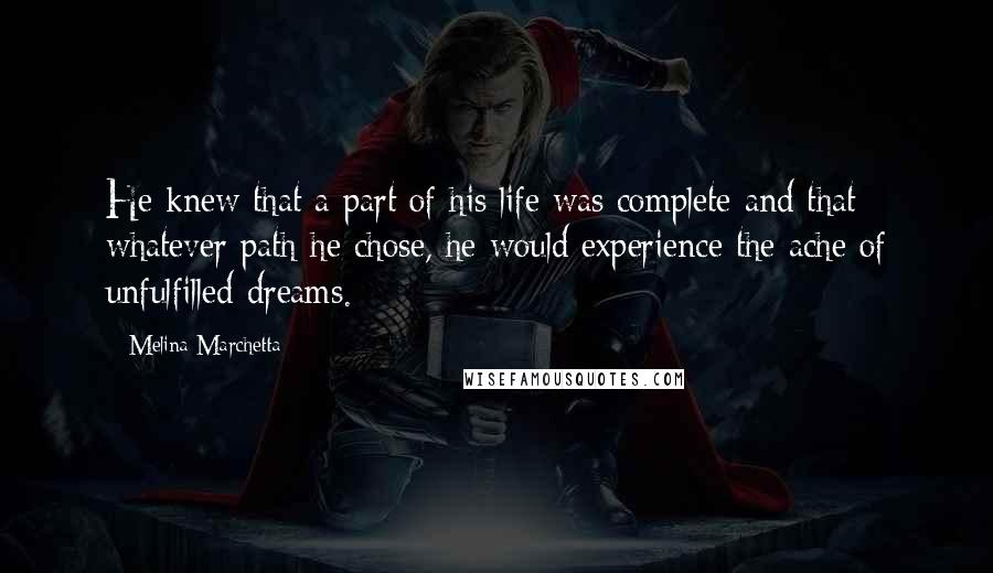 Melina Marchetta Quotes: He knew that a part of his life was complete and that whatever path he chose, he would experience the ache of unfulfilled dreams.