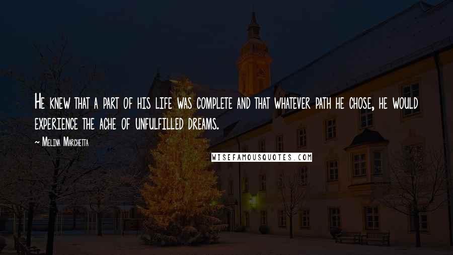 Melina Marchetta Quotes: He knew that a part of his life was complete and that whatever path he chose, he would experience the ache of unfulfilled dreams.