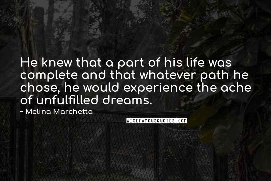 Melina Marchetta Quotes: He knew that a part of his life was complete and that whatever path he chose, he would experience the ache of unfulfilled dreams.