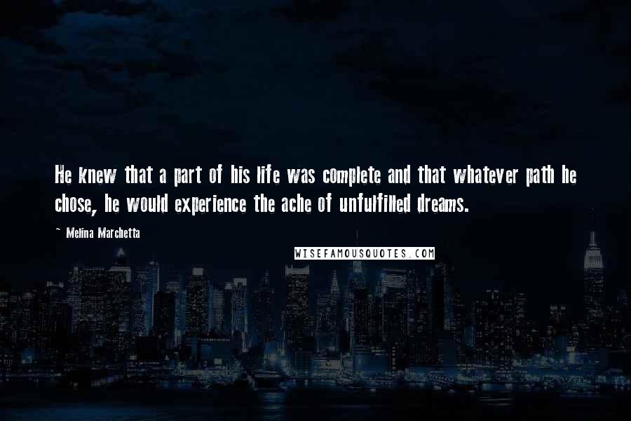 Melina Marchetta Quotes: He knew that a part of his life was complete and that whatever path he chose, he would experience the ache of unfulfilled dreams.