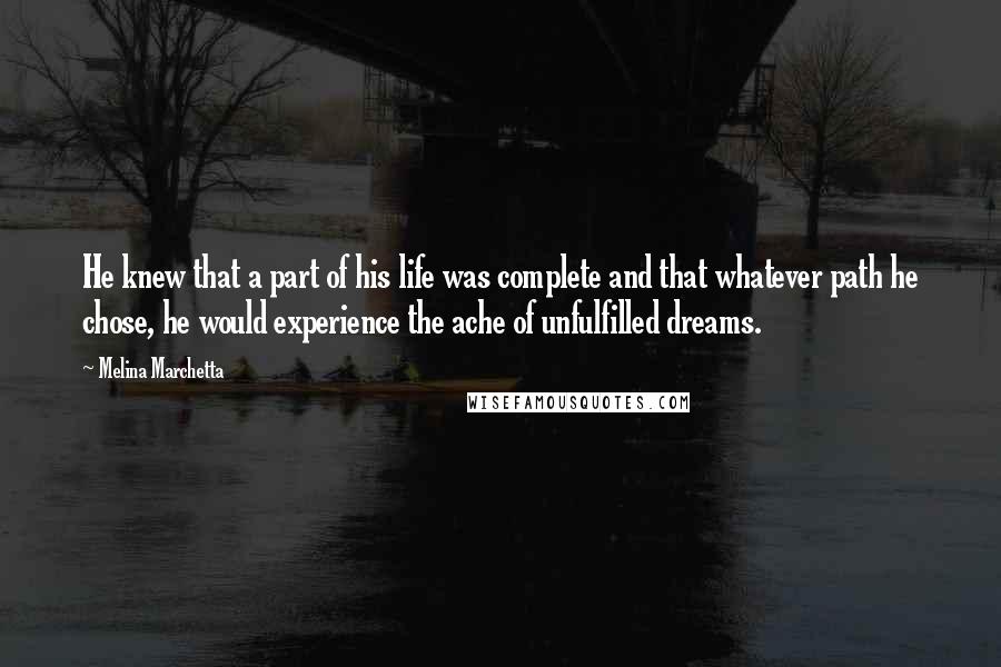 Melina Marchetta Quotes: He knew that a part of his life was complete and that whatever path he chose, he would experience the ache of unfulfilled dreams.