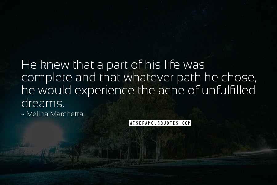 Melina Marchetta Quotes: He knew that a part of his life was complete and that whatever path he chose, he would experience the ache of unfulfilled dreams.