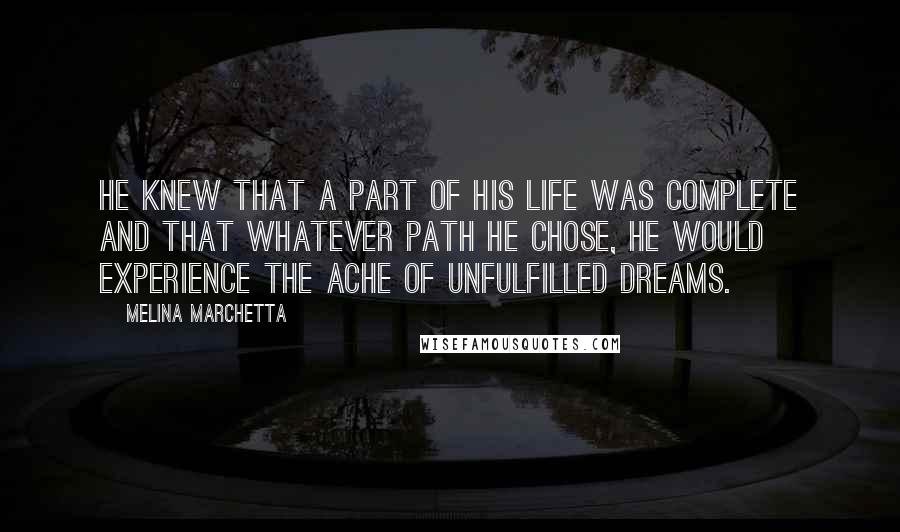 Melina Marchetta Quotes: He knew that a part of his life was complete and that whatever path he chose, he would experience the ache of unfulfilled dreams.
