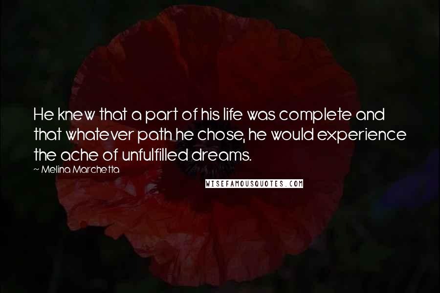 Melina Marchetta Quotes: He knew that a part of his life was complete and that whatever path he chose, he would experience the ache of unfulfilled dreams.