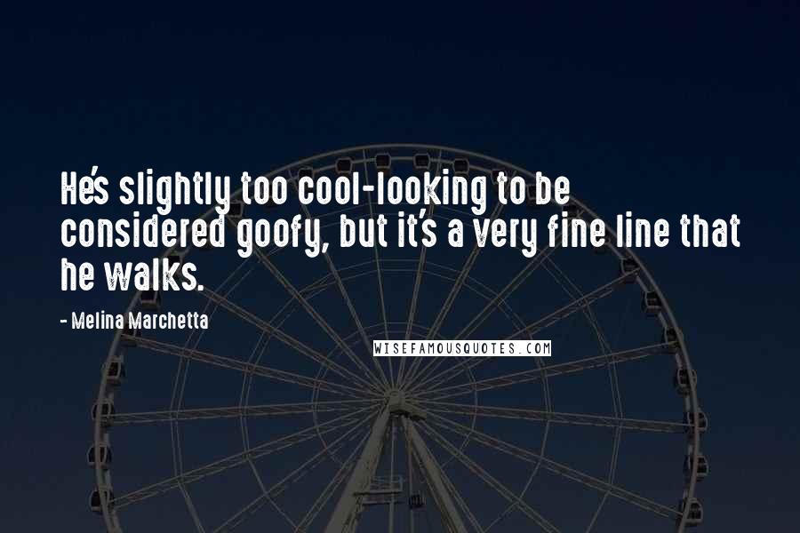 Melina Marchetta Quotes: He's slightly too cool-looking to be considered goofy, but it's a very fine line that he walks.