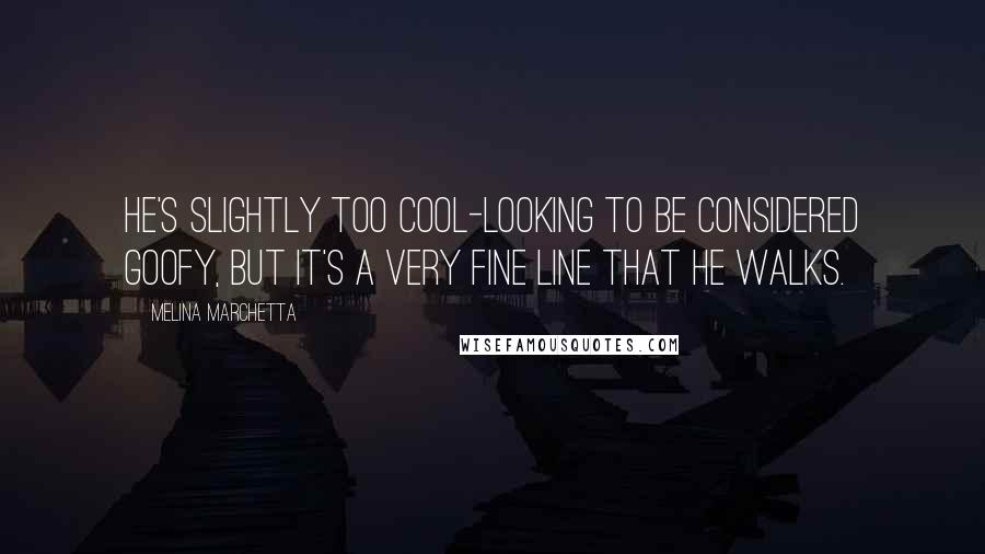Melina Marchetta Quotes: He's slightly too cool-looking to be considered goofy, but it's a very fine line that he walks.