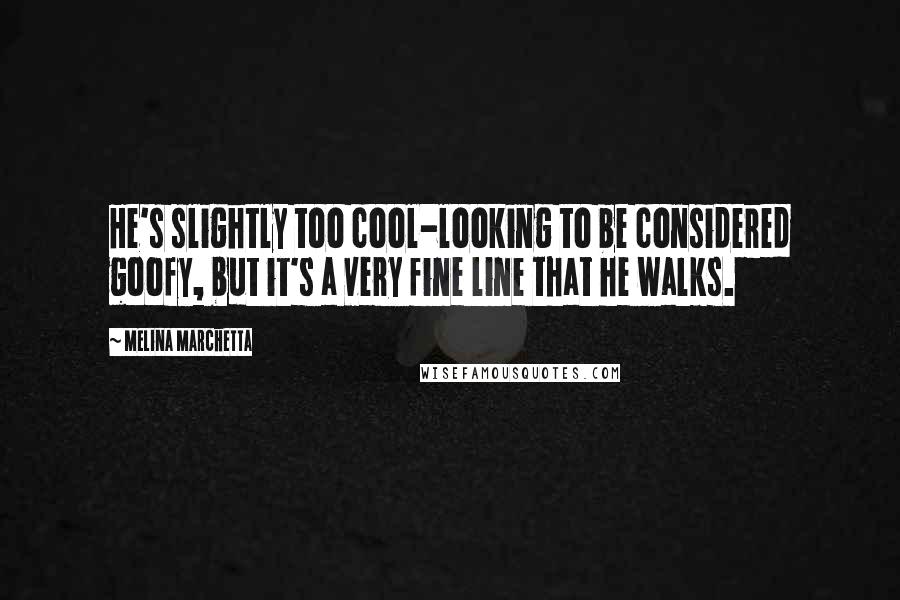 Melina Marchetta Quotes: He's slightly too cool-looking to be considered goofy, but it's a very fine line that he walks.