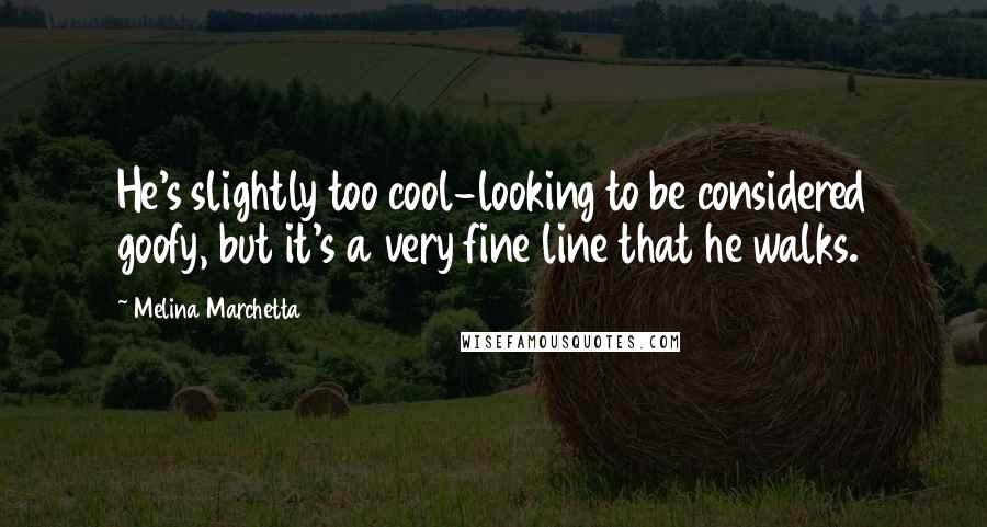 Melina Marchetta Quotes: He's slightly too cool-looking to be considered goofy, but it's a very fine line that he walks.