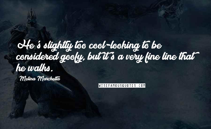 Melina Marchetta Quotes: He's slightly too cool-looking to be considered goofy, but it's a very fine line that he walks.