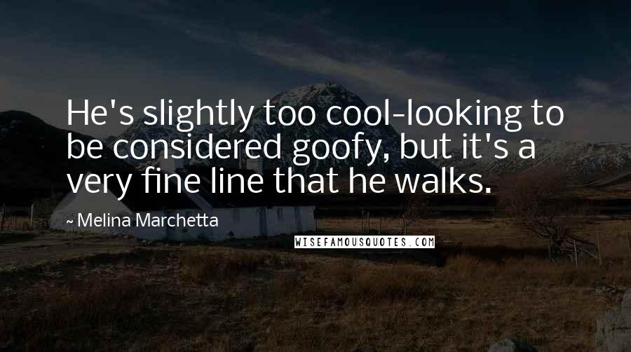 Melina Marchetta Quotes: He's slightly too cool-looking to be considered goofy, but it's a very fine line that he walks.