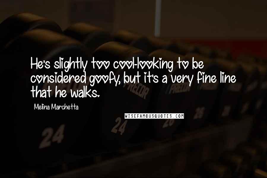 Melina Marchetta Quotes: He's slightly too cool-looking to be considered goofy, but it's a very fine line that he walks.