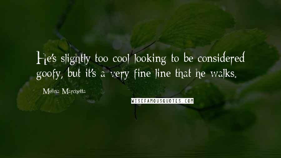 Melina Marchetta Quotes: He's slightly too cool-looking to be considered goofy, but it's a very fine line that he walks.