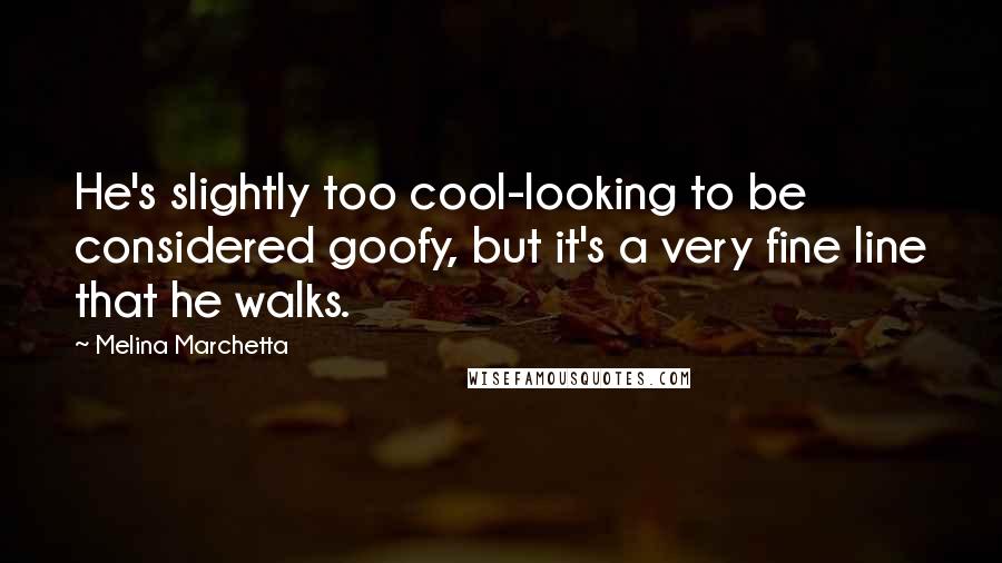 Melina Marchetta Quotes: He's slightly too cool-looking to be considered goofy, but it's a very fine line that he walks.
