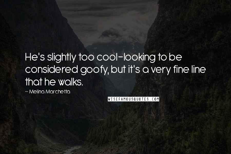 Melina Marchetta Quotes: He's slightly too cool-looking to be considered goofy, but it's a very fine line that he walks.