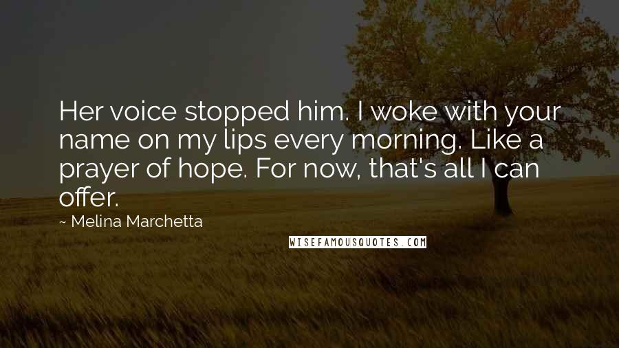 Melina Marchetta Quotes: Her voice stopped him. I woke with your name on my lips every morning. Like a prayer of hope. For now, that's all I can offer.