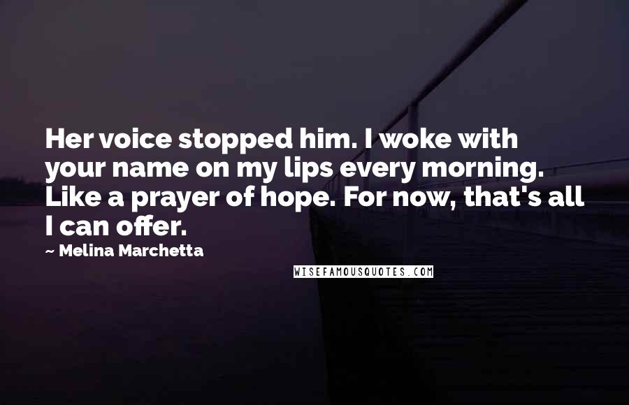 Melina Marchetta Quotes: Her voice stopped him. I woke with your name on my lips every morning. Like a prayer of hope. For now, that's all I can offer.