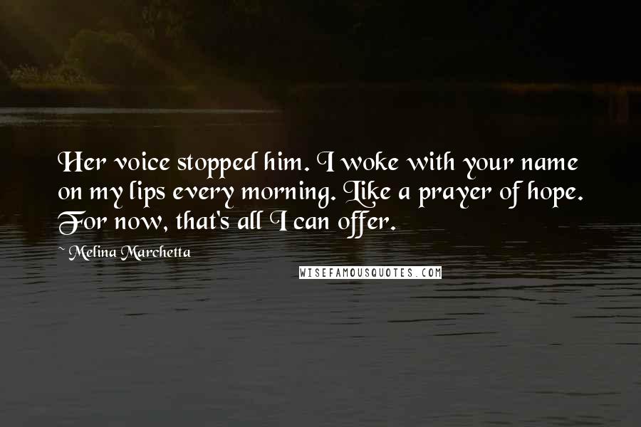Melina Marchetta Quotes: Her voice stopped him. I woke with your name on my lips every morning. Like a prayer of hope. For now, that's all I can offer.