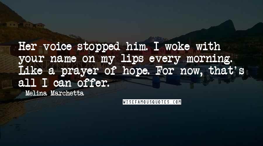 Melina Marchetta Quotes: Her voice stopped him. I woke with your name on my lips every morning. Like a prayer of hope. For now, that's all I can offer.