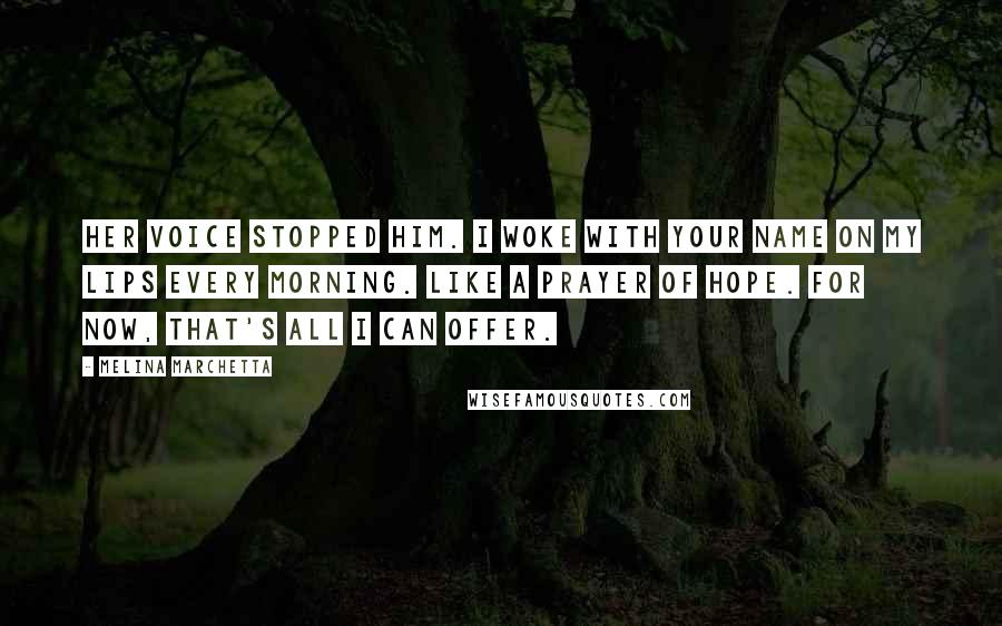 Melina Marchetta Quotes: Her voice stopped him. I woke with your name on my lips every morning. Like a prayer of hope. For now, that's all I can offer.