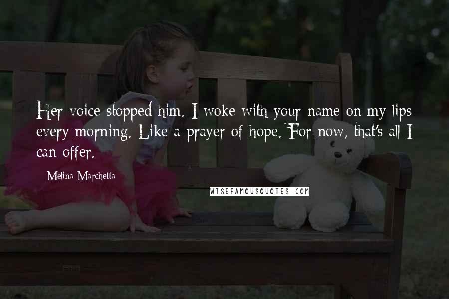 Melina Marchetta Quotes: Her voice stopped him. I woke with your name on my lips every morning. Like a prayer of hope. For now, that's all I can offer.