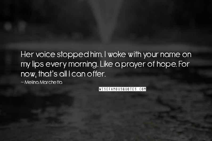 Melina Marchetta Quotes: Her voice stopped him. I woke with your name on my lips every morning. Like a prayer of hope. For now, that's all I can offer.