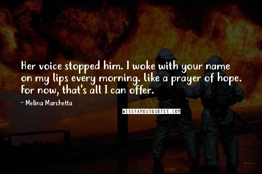 Melina Marchetta Quotes: Her voice stopped him. I woke with your name on my lips every morning. Like a prayer of hope. For now, that's all I can offer.