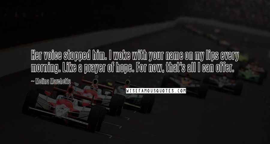 Melina Marchetta Quotes: Her voice stopped him. I woke with your name on my lips every morning. Like a prayer of hope. For now, that's all I can offer.