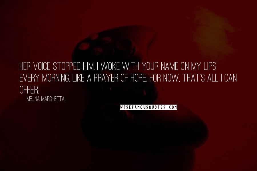 Melina Marchetta Quotes: Her voice stopped him. I woke with your name on my lips every morning. Like a prayer of hope. For now, that's all I can offer.