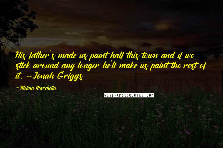 Melina Marchetta Quotes: His father's made us paint half this town and if we stick around any longer he'll make us paint the rest of it. -Jonah Griggs