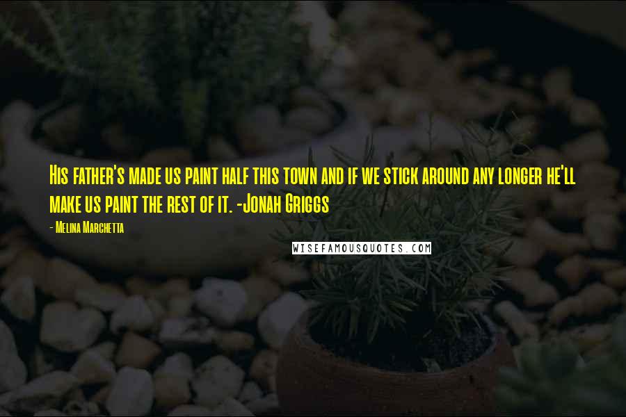 Melina Marchetta Quotes: His father's made us paint half this town and if we stick around any longer he'll make us paint the rest of it. -Jonah Griggs