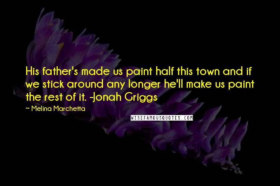 Melina Marchetta Quotes: His father's made us paint half this town and if we stick around any longer he'll make us paint the rest of it. -Jonah Griggs