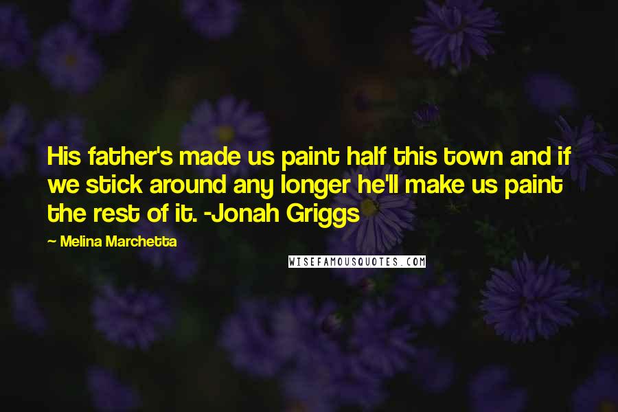 Melina Marchetta Quotes: His father's made us paint half this town and if we stick around any longer he'll make us paint the rest of it. -Jonah Griggs