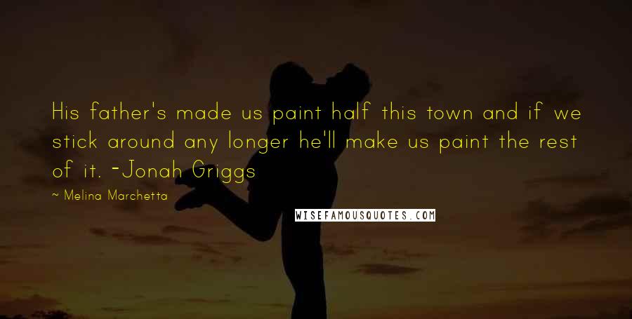 Melina Marchetta Quotes: His father's made us paint half this town and if we stick around any longer he'll make us paint the rest of it. -Jonah Griggs