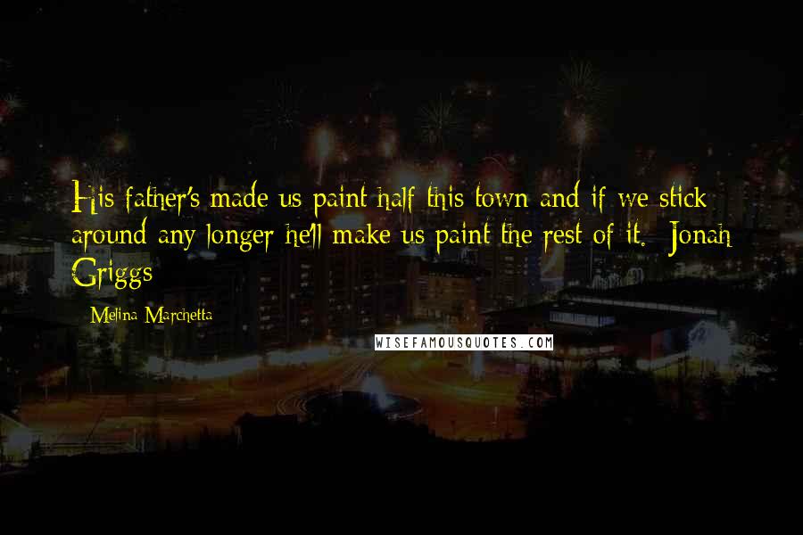 Melina Marchetta Quotes: His father's made us paint half this town and if we stick around any longer he'll make us paint the rest of it. -Jonah Griggs