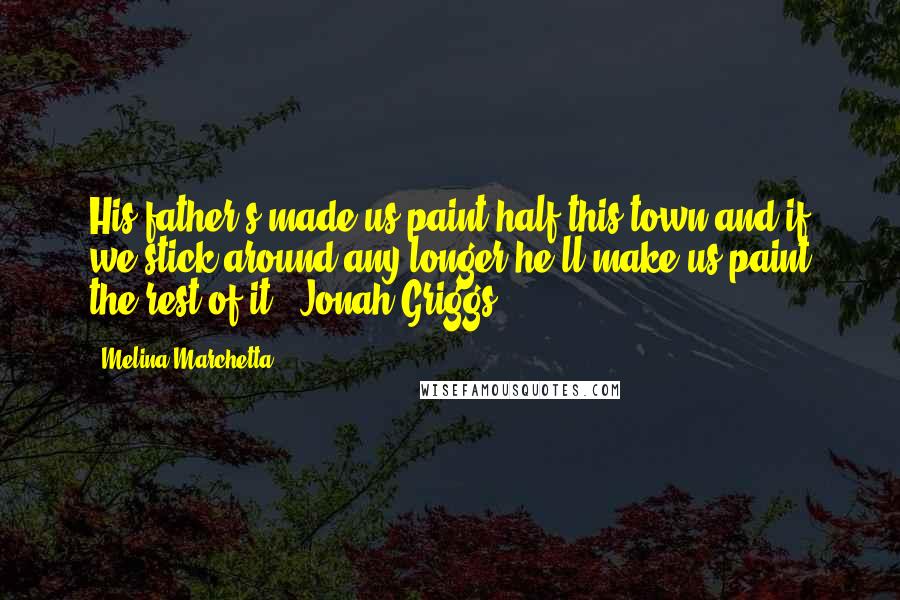 Melina Marchetta Quotes: His father's made us paint half this town and if we stick around any longer he'll make us paint the rest of it. -Jonah Griggs