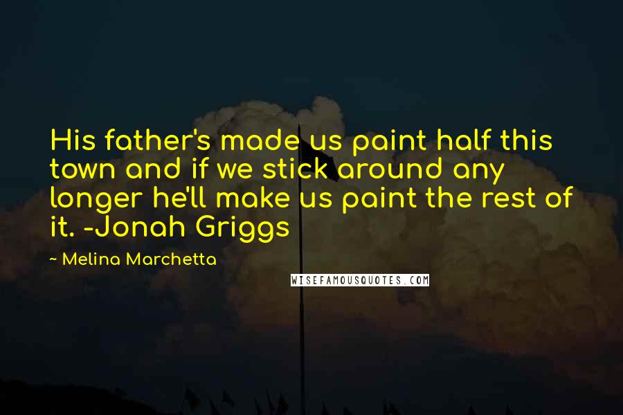 Melina Marchetta Quotes: His father's made us paint half this town and if we stick around any longer he'll make us paint the rest of it. -Jonah Griggs
