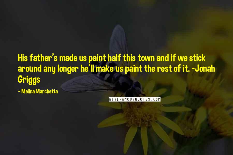 Melina Marchetta Quotes: His father's made us paint half this town and if we stick around any longer he'll make us paint the rest of it. -Jonah Griggs