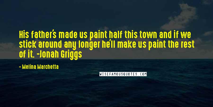 Melina Marchetta Quotes: His father's made us paint half this town and if we stick around any longer he'll make us paint the rest of it. -Jonah Griggs