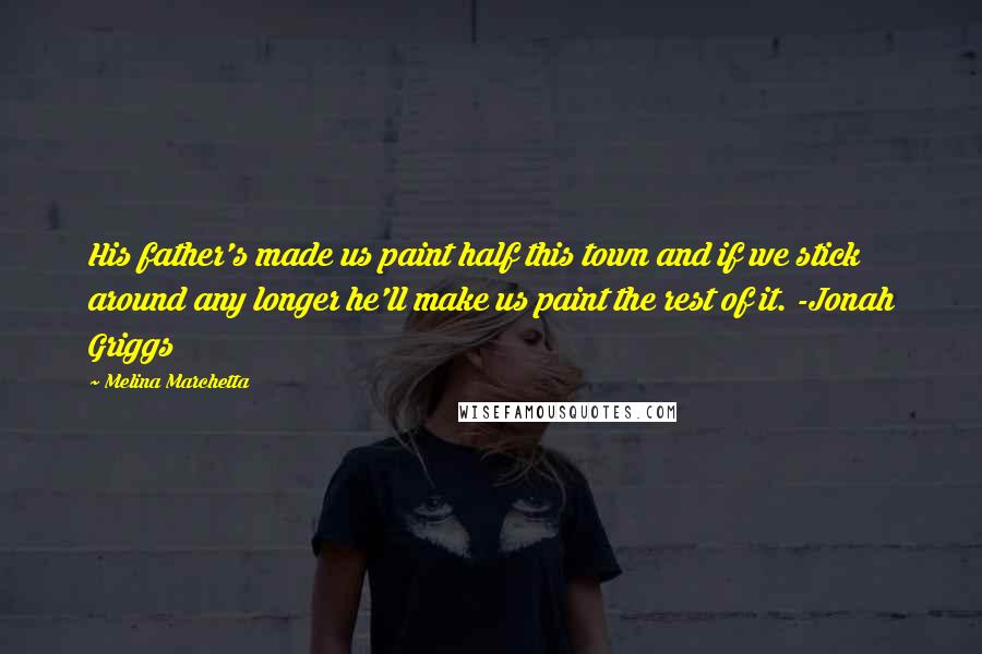 Melina Marchetta Quotes: His father's made us paint half this town and if we stick around any longer he'll make us paint the rest of it. -Jonah Griggs