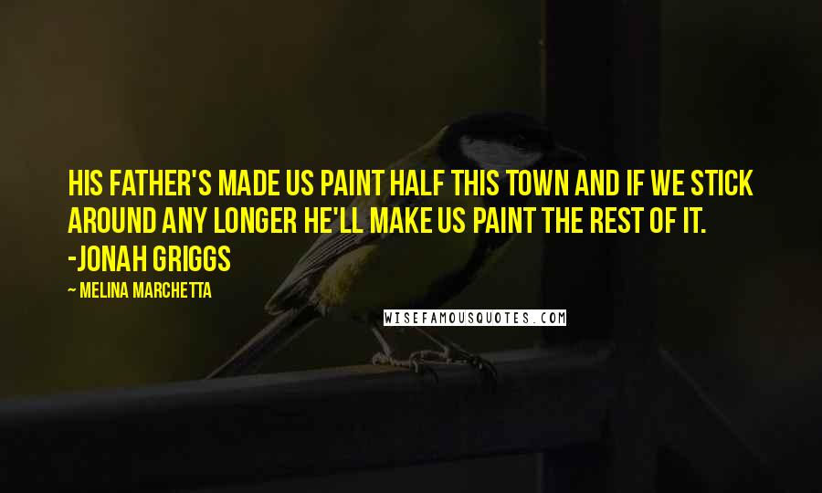 Melina Marchetta Quotes: His father's made us paint half this town and if we stick around any longer he'll make us paint the rest of it. -Jonah Griggs