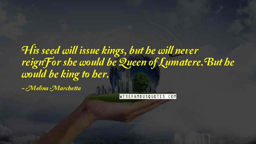 Melina Marchetta Quotes: His seed will issue kings, but he will never reignFor she would be Queen of Lumatere.But he would be king to her.
